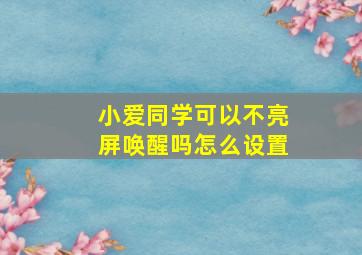 小爱同学可以不亮屏唤醒吗怎么设置