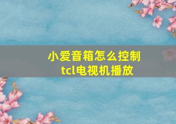 小爱音箱怎么控制tcl电视机播放