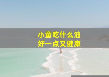 小童吃什么油好一点又健康