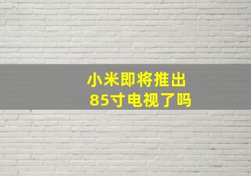 小米即将推出85寸电视了吗