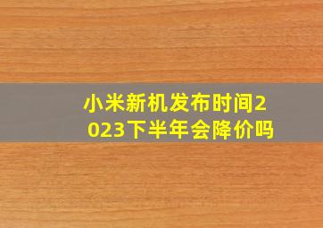 小米新机发布时间2023下半年会降价吗