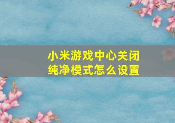 小米游戏中心关闭纯净模式怎么设置