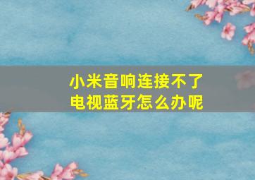 小米音响连接不了电视蓝牙怎么办呢