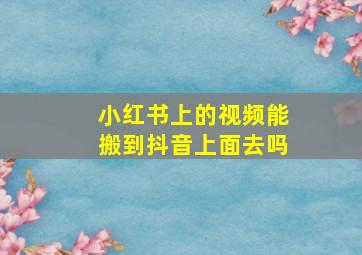 小红书上的视频能搬到抖音上面去吗