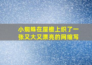 小蜘蛛在屋檐上织了一张又大又漂亮的网缩写