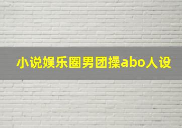 小说娱乐圈男团操abo人设