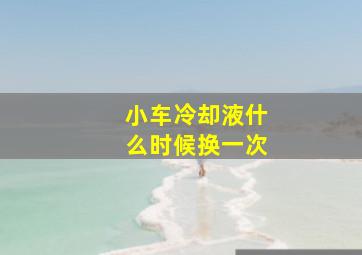 小车冷却液什么时候换一次