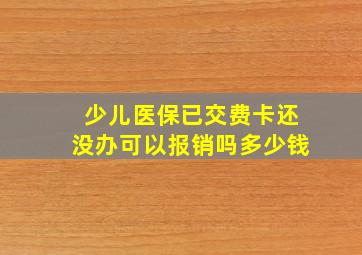 少儿医保已交费卡还没办可以报销吗多少钱