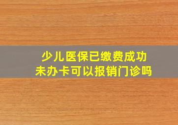 少儿医保已缴费成功未办卡可以报销门诊吗