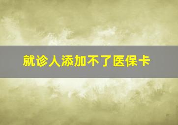 就诊人添加不了医保卡