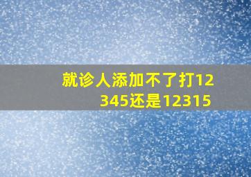 就诊人添加不了打12345还是12315