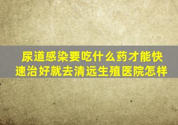 尿道感染要吃什么药才能快速治好就去清远生殖医院怎样