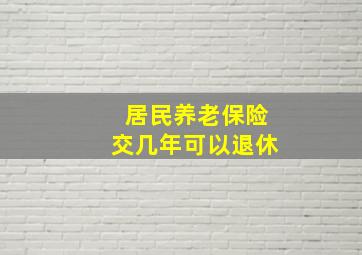 居民养老保险交几年可以退休