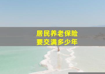 居民养老保险要交满多少年