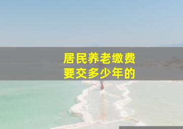 居民养老缴费要交多少年的