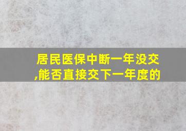 居民医保中断一年没交,能否直接交下一年度的