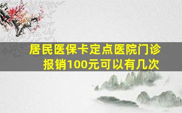 居民医保卡定点医院门诊报销100元可以有几次