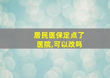 居民医保定点了医院,可以改吗