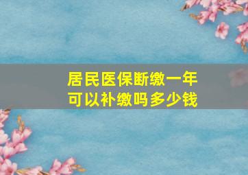 居民医保断缴一年可以补缴吗多少钱