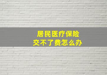 居民医疗保险交不了费怎么办