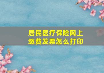 居民医疗保险网上缴费发票怎么打印