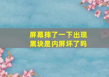 屏幕摔了一下出现黑块是内屏坏了吗