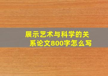 展示艺术与科学的关系论文800字怎么写