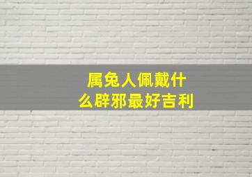 属兔人佩戴什么辟邪最好吉利