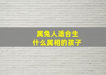 属兔人适合生什么属相的孩子