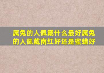 属兔的人佩戴什么最好属兔的人佩戴南红好还是蜜蜡好