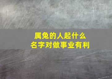 属兔的人起什么名字对做事业有利