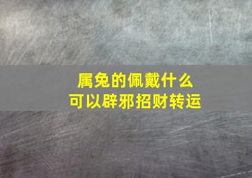 属兔的佩戴什么可以辟邪招财转运