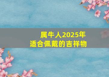 属牛人2025年适合佩戴的吉祥物