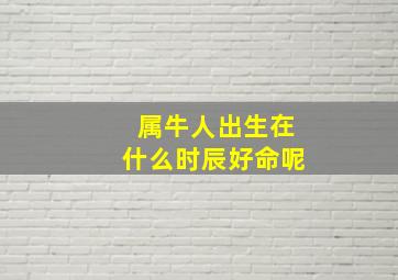 属牛人出生在什么时辰好命呢