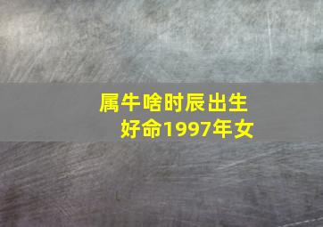 属牛啥时辰出生好命1997年女