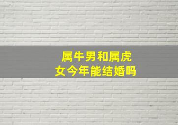 属牛男和属虎女今年能结婚吗