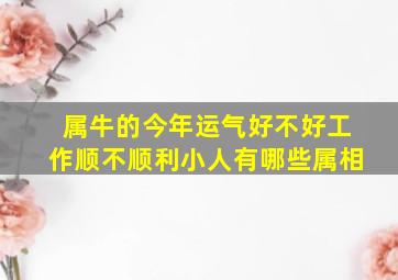 属牛的今年运气好不好工作顺不顺利小人有哪些属相