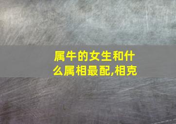 属牛的女生和什么属相最配,相克