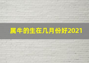 属牛的生在几月份好2021