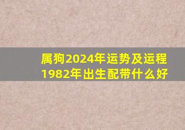 属狗2024年运势及运程1982年出生配带什么好