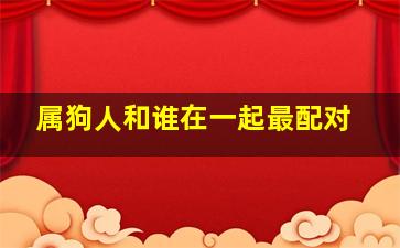 属狗人和谁在一起最配对