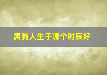 属狗人生于哪个时辰好