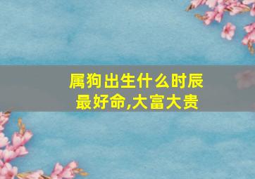 属狗出生什么时辰最好命,大富大贵