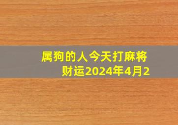 属狗的人今天打麻将财运2024年4月2