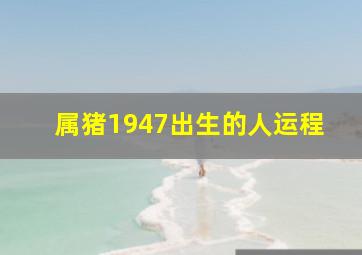 属猪1947出生的人运程