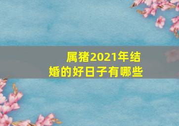 属猪2021年结婚的好日子有哪些