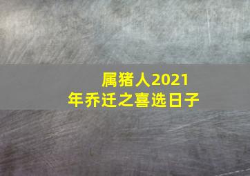 属猪人2021年乔迁之喜选日子