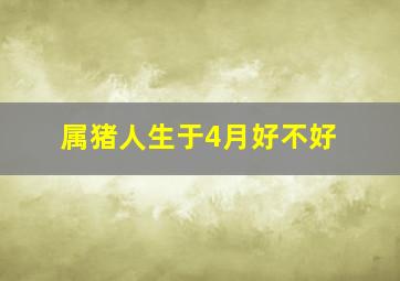 属猪人生于4月好不好