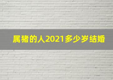 属猪的人2021多少岁结婚