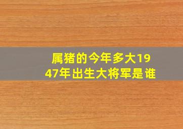 属猪的今年多大1947年出生大将军是谁